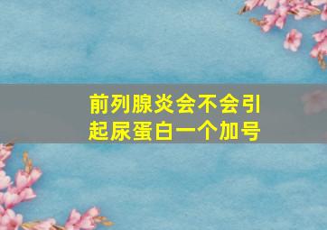 前列腺炎会不会引起尿蛋白一个加号