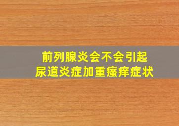 前列腺炎会不会引起尿道炎症加重瘙痒症状