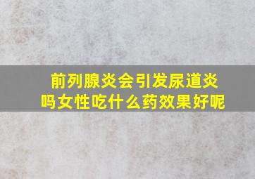 前列腺炎会引发尿道炎吗女性吃什么药效果好呢