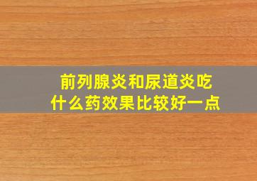 前列腺炎和尿道炎吃什么药效果比较好一点