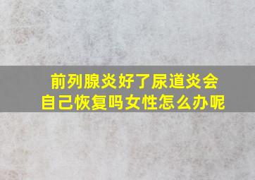 前列腺炎好了尿道炎会自己恢复吗女性怎么办呢