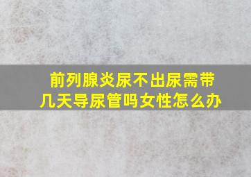 前列腺炎尿不出尿需带几天导尿管吗女性怎么办