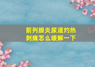 前列腺炎尿道灼热刺痛怎么缓解一下