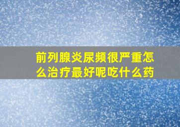 前列腺炎尿频很严重怎么治疗最好呢吃什么药