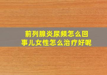 前列腺炎尿频怎么回事儿女性怎么治疗好呢