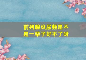 前列腺炎尿频是不是一辈子好不了呀