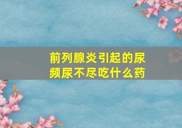 前列腺炎引起的尿频尿不尽吃什么药