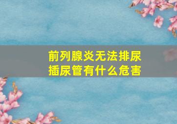 前列腺炎无法排尿插尿管有什么危害