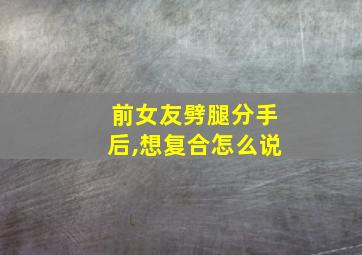 前女友劈腿分手后,想复合怎么说