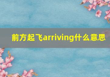 前方起飞arriving什么意思