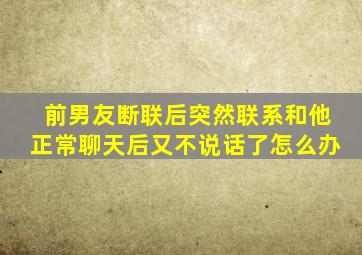 前男友断联后突然联系和他正常聊天后又不说话了怎么办