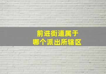 前进街道属于哪个派出所辖区