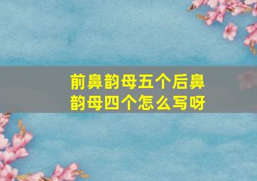 前鼻韵母五个后鼻韵母四个怎么写呀