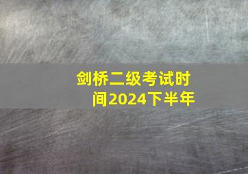 剑桥二级考试时间2024下半年