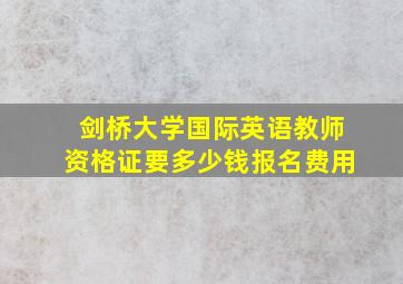 剑桥大学国际英语教师资格证要多少钱报名费用