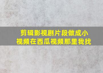 剪辑影视剧片段做成小视频在西瓜视频那里我找