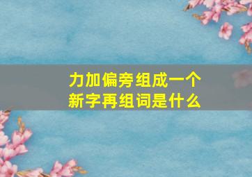 力加偏旁组成一个新字再组词是什么