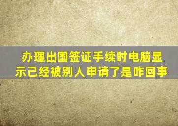 办理出国签证手续时电脑显示己经被别人申请了是咋回事