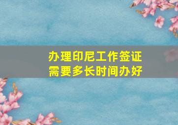 办理印尼工作签证需要多长时间办好