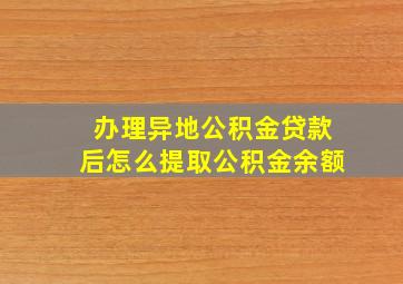 办理异地公积金贷款后怎么提取公积金余额