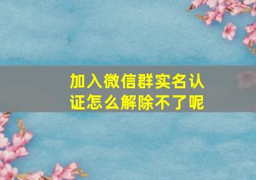 加入微信群实名认证怎么解除不了呢