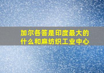 加尔各答是印度最大的什么和麻纺织工业中心