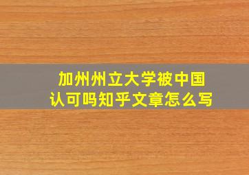 加州州立大学被中国认可吗知乎文章怎么写