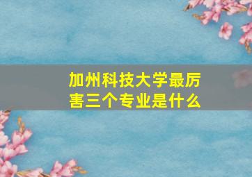 加州科技大学最厉害三个专业是什么