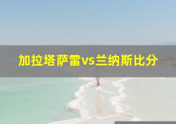 加拉塔萨雷vs兰纳斯比分