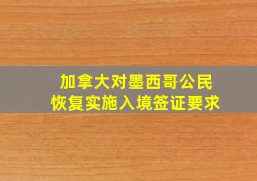 加拿大对墨西哥公民恢复实施入境签证要求