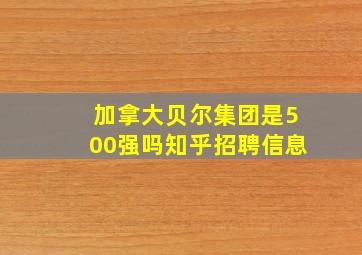 加拿大贝尔集团是500强吗知乎招聘信息