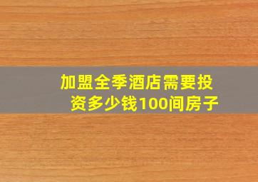 加盟全季酒店需要投资多少钱100间房子