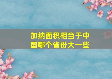 加纳面积相当于中国哪个省份大一些