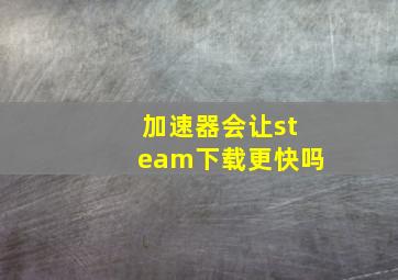 加速器会让steam下载更快吗