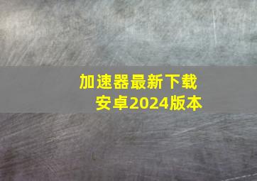 加速器最新下载安卓2024版本