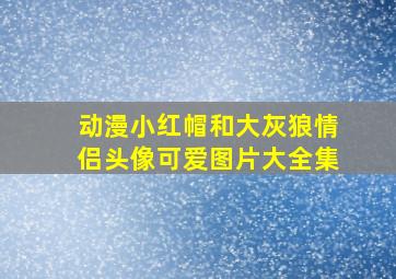 动漫小红帽和大灰狼情侣头像可爱图片大全集