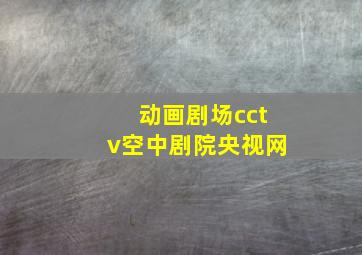 动画剧场cctv空中剧院央视网