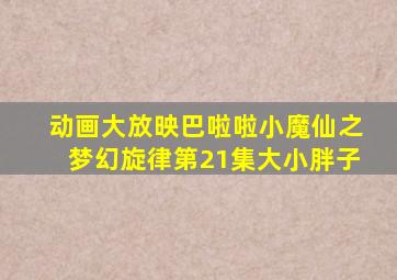 动画大放映巴啦啦小魔仙之梦幻旋律第21集大小胖子