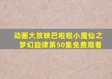 动画大放映巴啦啦小魔仙之梦幻旋律第50集免费观看