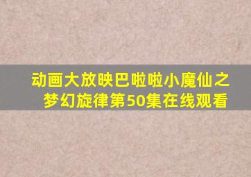 动画大放映巴啦啦小魔仙之梦幻旋律第50集在线观看