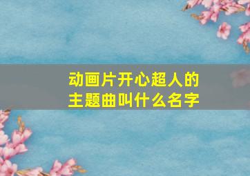 动画片开心超人的主题曲叫什么名字