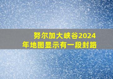 努尔加大峡谷2024年地图显示有一段封路