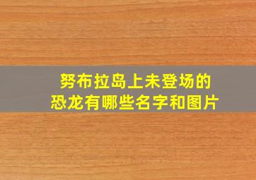 努布拉岛上未登场的恐龙有哪些名字和图片