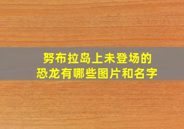 努布拉岛上未登场的恐龙有哪些图片和名字