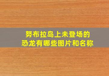 努布拉岛上未登场的恐龙有哪些图片和名称