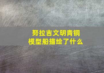 努拉吉文明青铜模型船描绘了什么