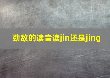 劲敌的读音读jin还是jing