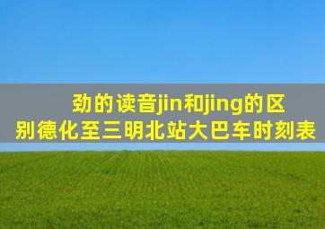 劲的读音jin和jing的区别德化至三明北站大巴车时刻表