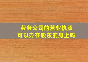 劳务公司的营业执照可以办在股东的身上吗