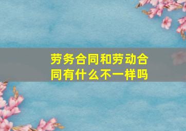 劳务合同和劳动合同有什么不一样吗